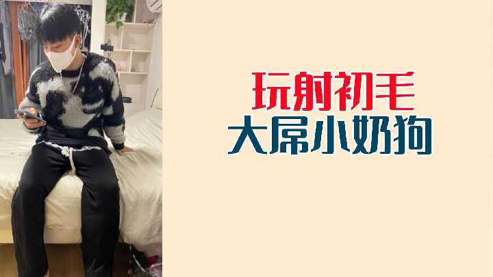 初长毛小奶狗激情玩大屌，疯狂射精喷发！